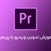 آموزش ادیت ویدیو با پریمیر در قزوین Video Edit Adobe Premiere